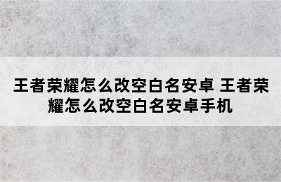 王者荣耀怎么改空白名安卓 王者荣耀怎么改空白名安卓手机